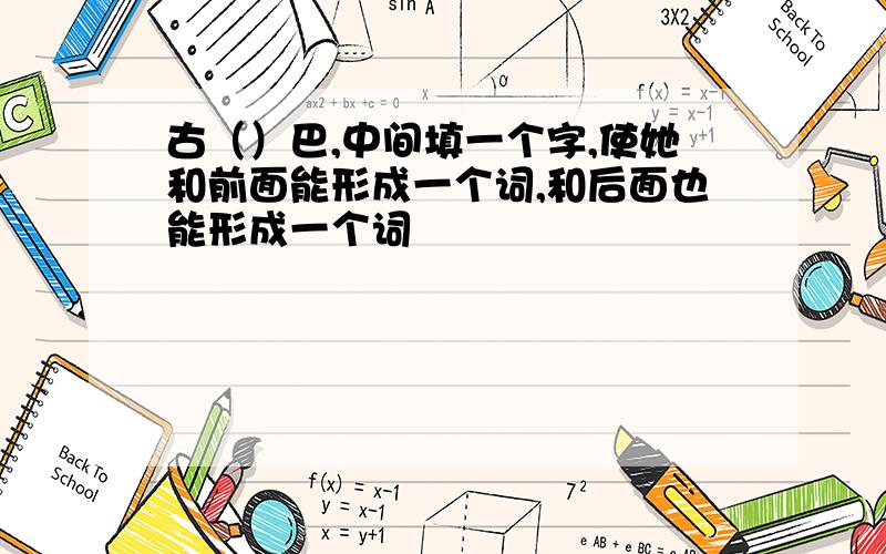 古（）巴,中间填一个字,使她和前面能形成一个词,和后面也能形成一个词