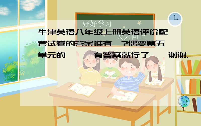 牛津英语八年级上册英语评价配套试卷的答案谁有吖?偶要第五单元的、、、有答案就行了、、谢谢.