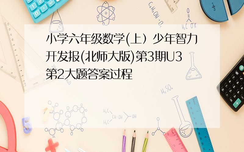 小学六年级数学(上）少年智力开发报(北师大版)第3期U3第2大题答案过程