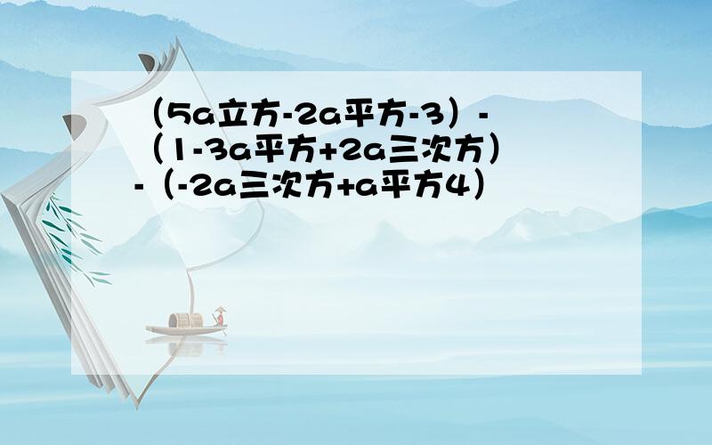 （5a立方-2a平方-3）-（1-3a平方+2a三次方）-（-2a三次方+a平方4）