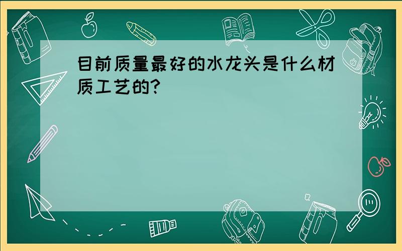 目前质量最好的水龙头是什么材质工艺的?