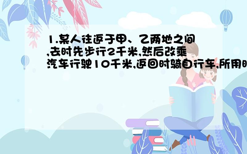 1.某人往返于甲、乙两地之间,去时先步行2千米,然后改乘汽车行驶10千米,返回时骑自行车,所用时间恰好与去时相同,已知汽