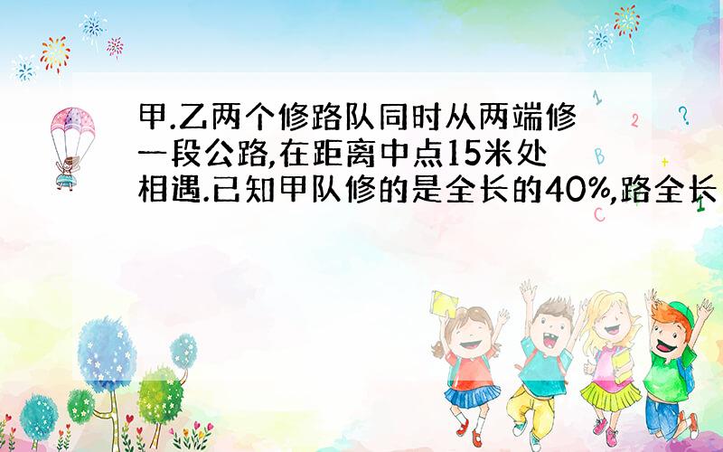 甲.乙两个修路队同时从两端修一段公路,在距离中点15米处相遇.已知甲队修的是全长的40%,路全长多少米?