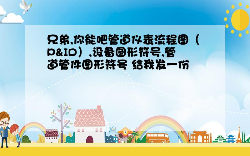 兄弟,你能吧管道仪表流程图（P&ID）,设备图形符号,管道管件图形符号 给我发一份