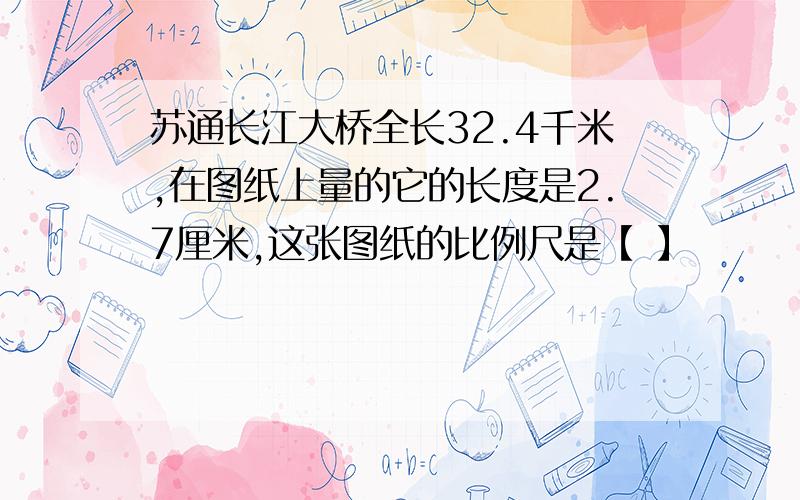 苏通长江大桥全长32.4千米,在图纸上量的它的长度是2.7厘米,这张图纸的比例尺是【 】