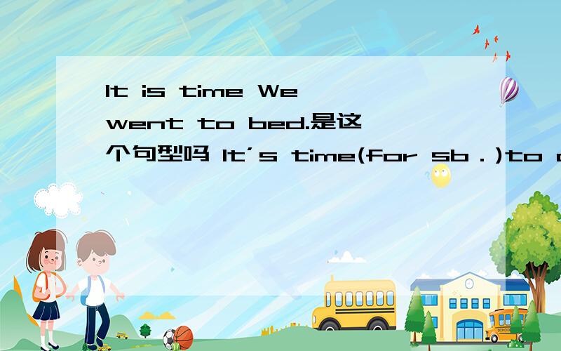 It is time We went to bed.是这个句型吗 It’s time(for sb．)to do sth