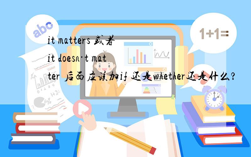 it matters 或者 it doesn·t matter 后面应该加if 还是whether还是什么?