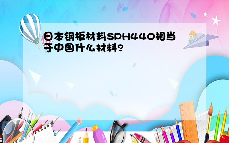 日本钢板材料SPH440相当于中国什么材料?