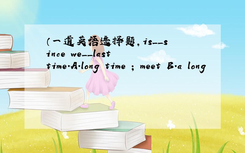 （一道英语选择题,is__since we__last time.A.long time ; meet B.a long