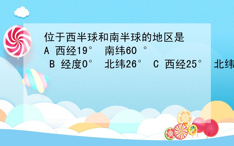 位于西半球和南半球的地区是 A 西经19° 南纬60 ° B 经度0° 北纬26° C 西经25° 北纬30° D 西经