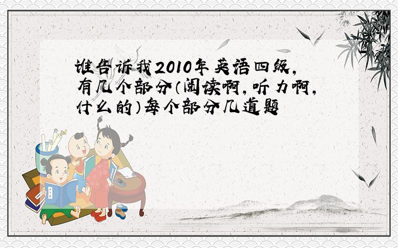 谁告诉我2010年英语四级,有几个部分（阅读啊,听力啊,什么的）每个部分几道题