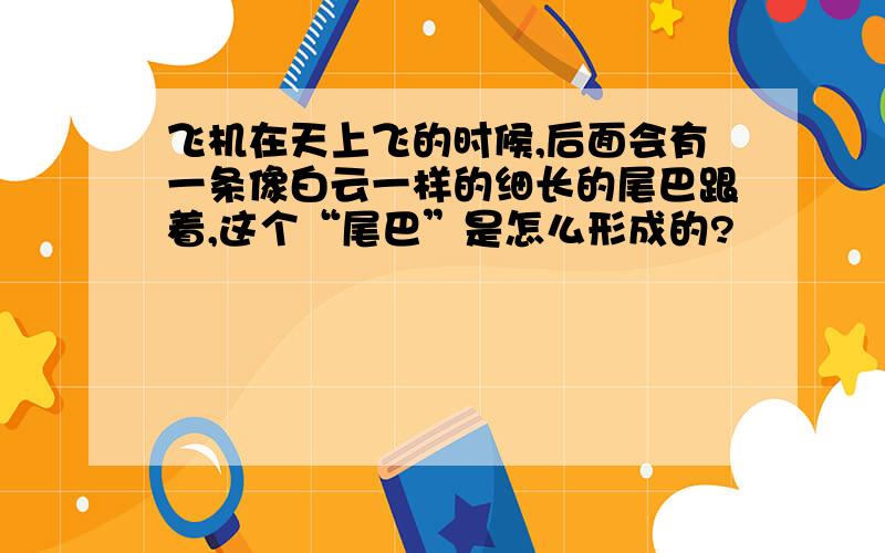 飞机在天上飞的时候,后面会有一条像白云一样的细长的尾巴跟着,这个“尾巴”是怎么形成的?