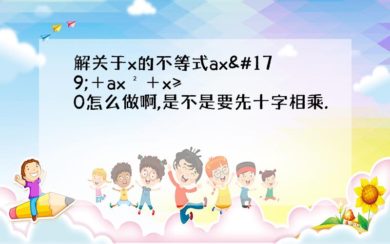 解关于x的不等式ax³＋ax²＋x≥0怎么做啊,是不是要先十字相乘.