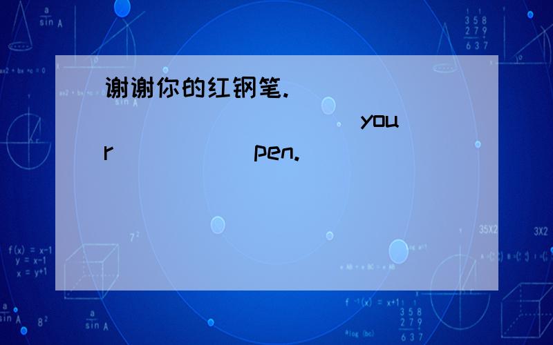 谢谢你的红钢笔. ________ ______ your _____pen.