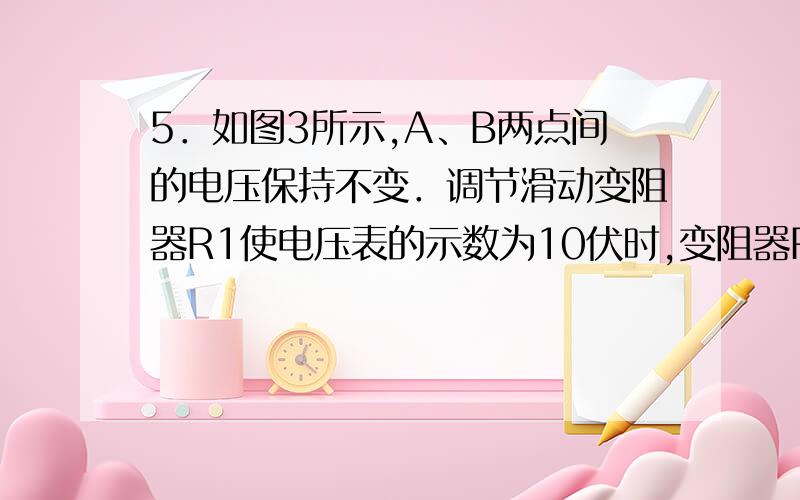 5．如图3所示,A、B两点间的电压保持不变．调节滑动变阻器R1使电压表的示数为10伏时,变阻器R消耗的电功率为10瓦；调