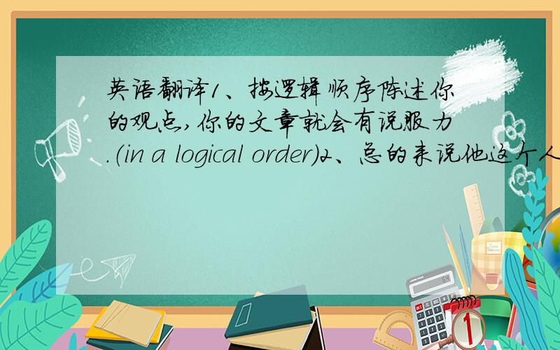 英语翻译1、按逻辑顺序陈述你的观点,你的文章就会有说服力.（in a logical order）2、总的来说他这个人容