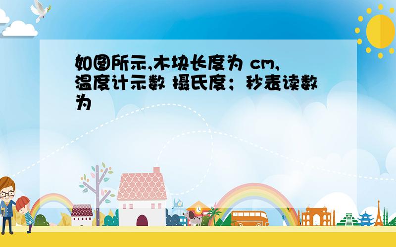 如图所示,木块长度为 cm,温度计示数 摄氏度；秒表读数为