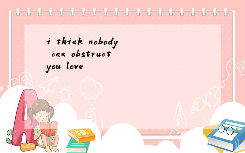 i think nobody can obstruct you love