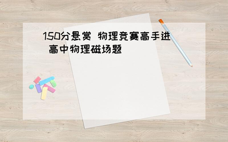 150分悬赏 物理竞赛高手进 高中物理磁场题