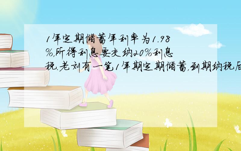 1年定期储蓄年利率为1.98%，所得利息要交纳20%利息税．老刘有一笔1年期定期储蓄，到期纳税后得利息396元，问老刘有