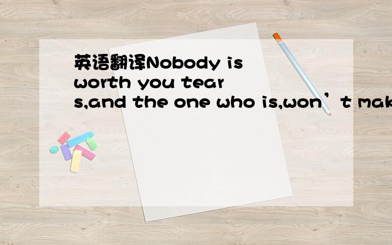 英语翻译Nobody is worth you tears,and the one who is,won’t make