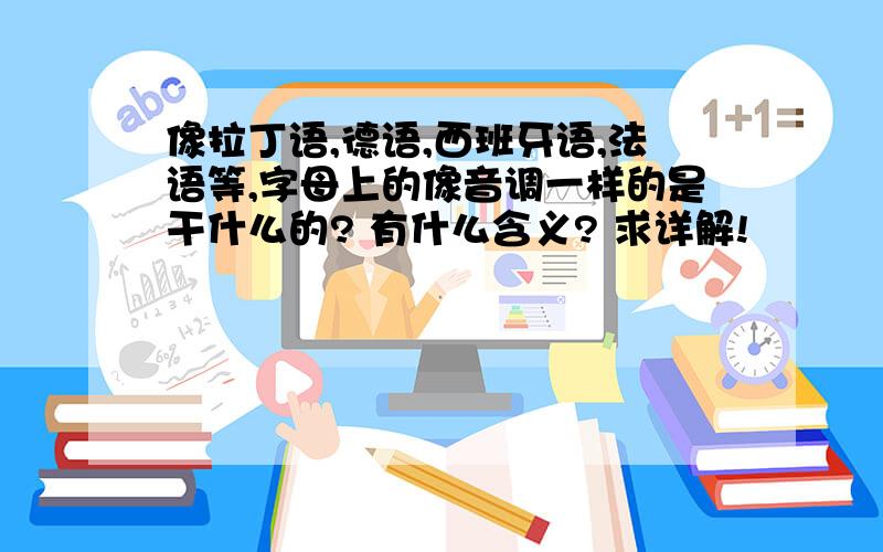 像拉丁语,德语,西班牙语,法语等,字母上的像音调一样的是干什么的? 有什么含义? 求详解!