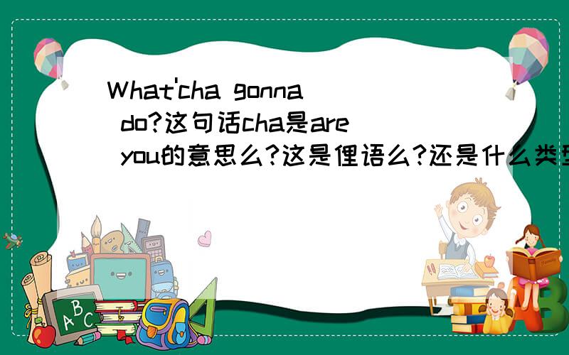 What'cha gonna do?这句话cha是are you的意思么?这是俚语么?还是什么类型的英语?