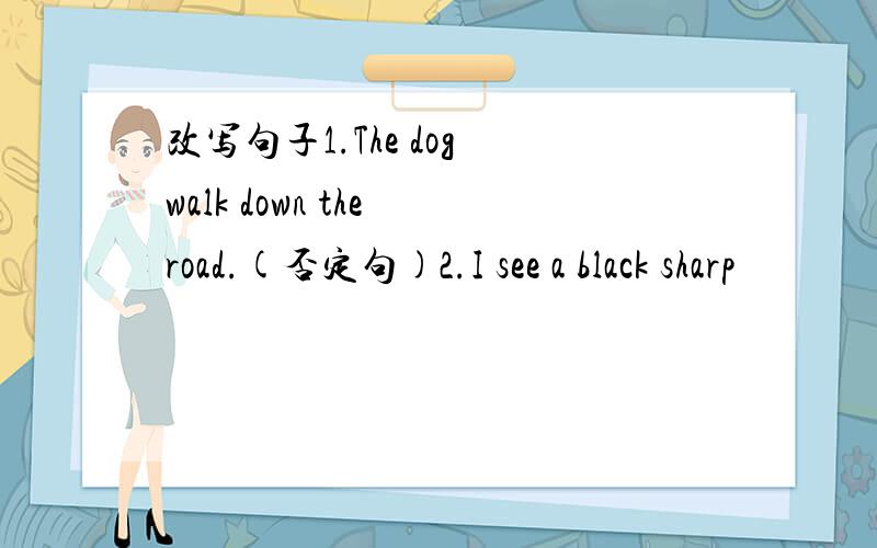 改写句子1.The dog walk down the road.(否定句)2.I see a black sharp