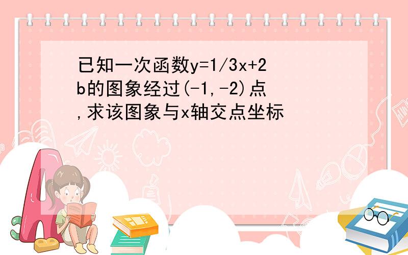 已知一次函数y=1/3x+2b的图象经过(-1,-2)点,求该图象与x轴交点坐标