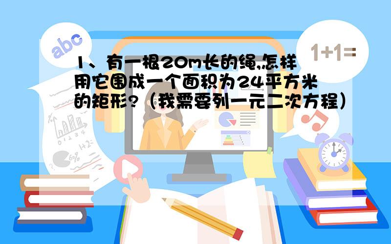 1、有一根20m长的绳,怎样用它围成一个面积为24平方米的矩形?（我需要列一元二次方程）