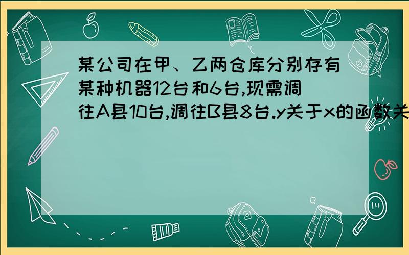 某公司在甲、乙两仓库分别存有某种机器12台和6台,现需调往A县10台,调往B县8台.y关于x的函数关系式