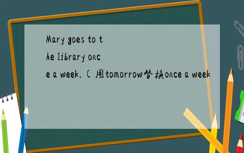 Mary goes to the library once a week.(用tomorrow替换once a week