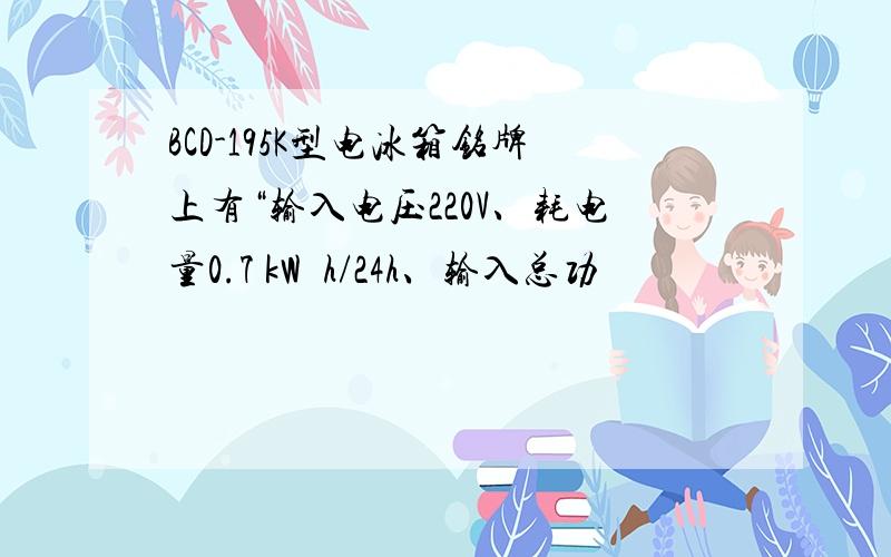 BCD-195K型电冰箱铭牌上有“输入电压220V、耗电量0.7 kW・h/24h、输入总功