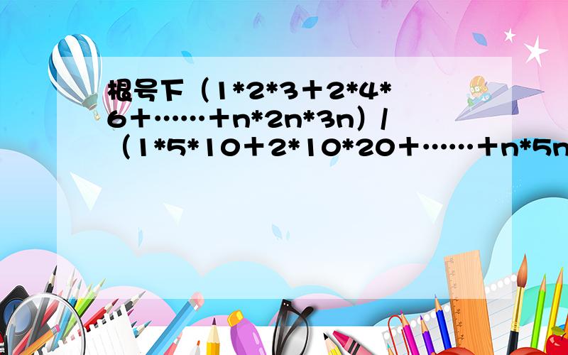 根号下（1*2*3＋2*4*6＋……＋n*2n*3n）/（1*5*10＋2*10*20＋……＋n*5n*10n）