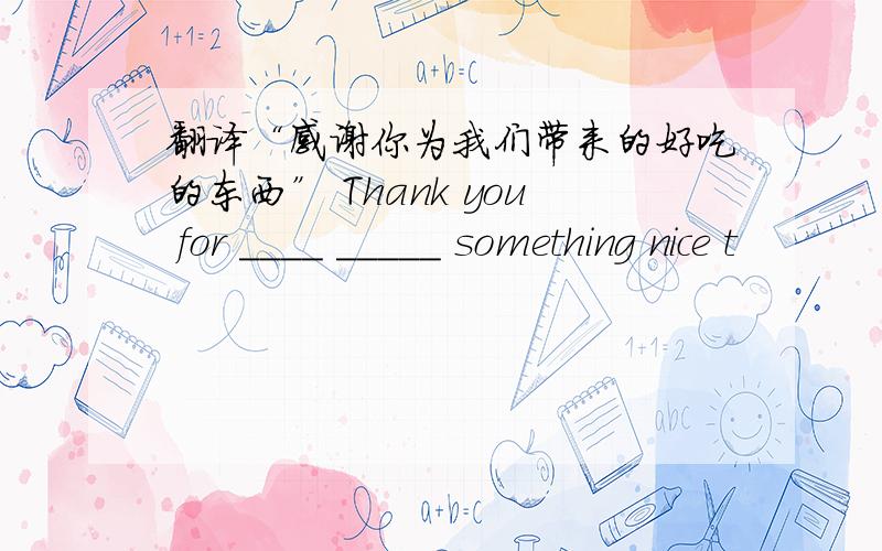 翻译“感谢你为我们带来的好吃的东西” Thank you for ____ _____ something nice t