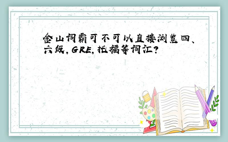 金山词霸可不可以直接浏览四、六级,GRE,托福等词汇?