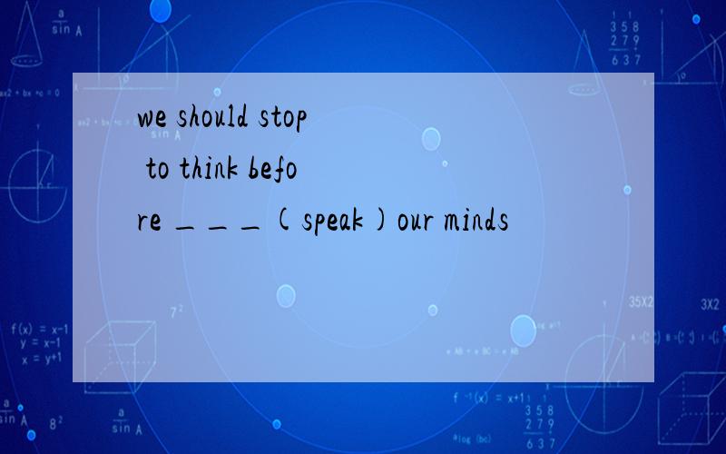 we should stop to think before ___(speak)our minds