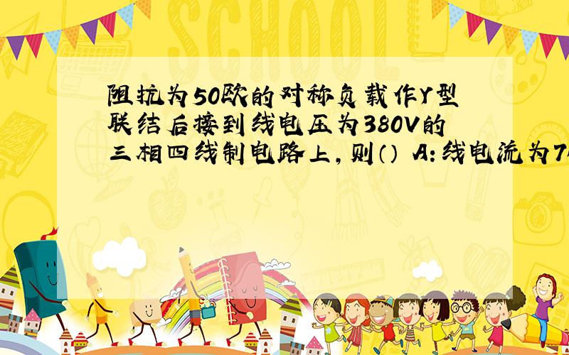 阻抗为50欧的对称负载作Y型联结后接到线电压为380V的三相四线制电路上,则（） A:线电流为76