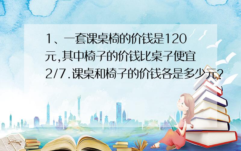 1、一套课桌椅的价钱是120元,其中椅子的价钱比桌子便宜2/7.课桌和椅子的价钱各是多少元?