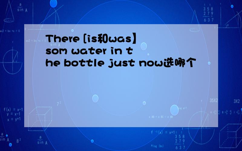 There [is和was】som water in the bottle just now选哪个