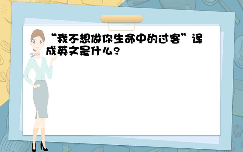 “我不想做你生命中的过客”译成英文是什么?