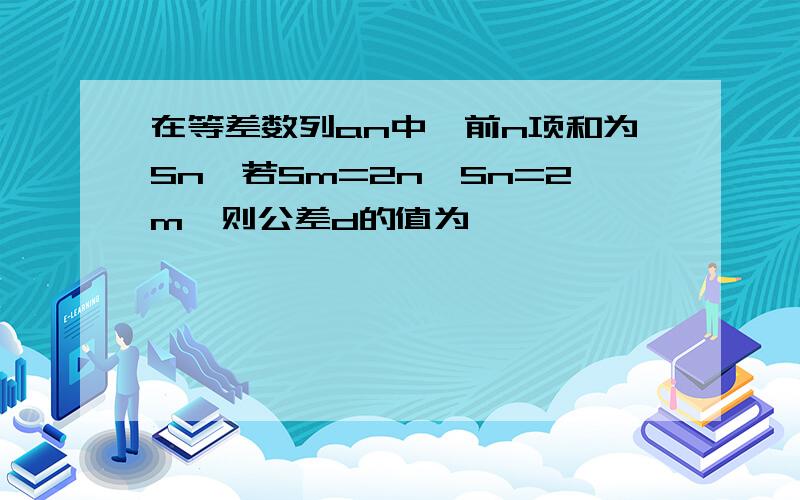 在等差数列an中,前n项和为Sn,若Sm=2n,Sn=2m,则公差d的值为