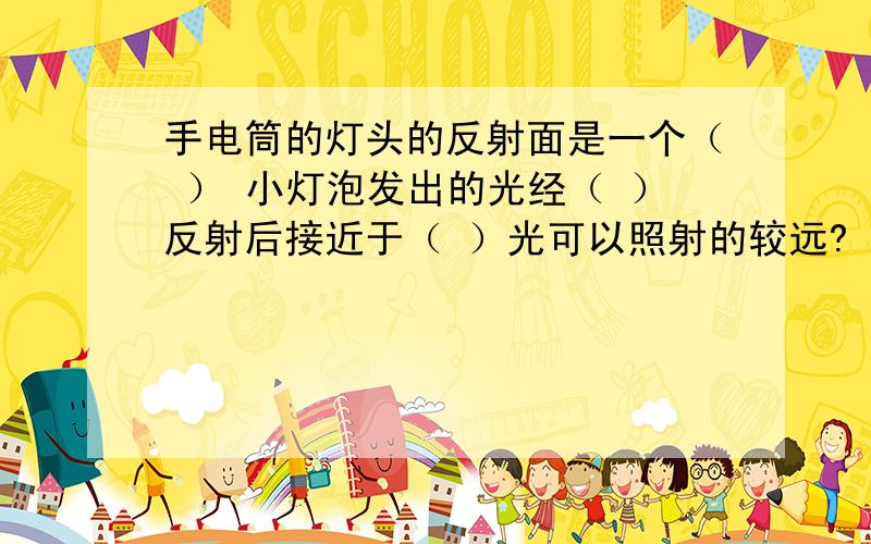 手电筒的灯头的反射面是一个（ ） 小灯泡发出的光经（ ）反射后接近于（ ）光可以照射的较远?