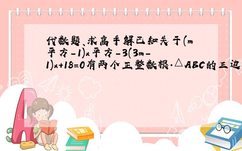 代数题、求高手解已知关于(m平方-1)x平方-3(3m-1)x+18=0有两个正整数根.△ABC的三边abc满足c=2根