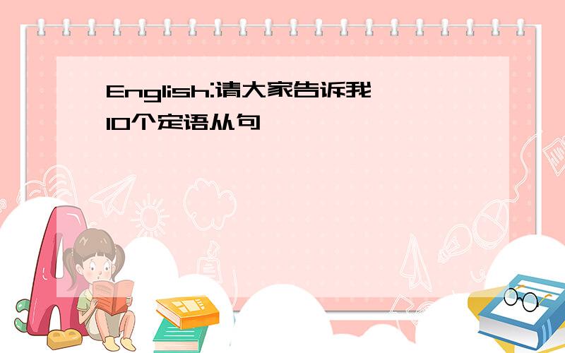 English:请大家告诉我10个定语从句,