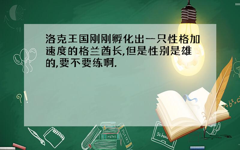 洛克王国刚刚孵化出一只性格加速度的格兰酋长,但是性别是雄的,要不要练啊.