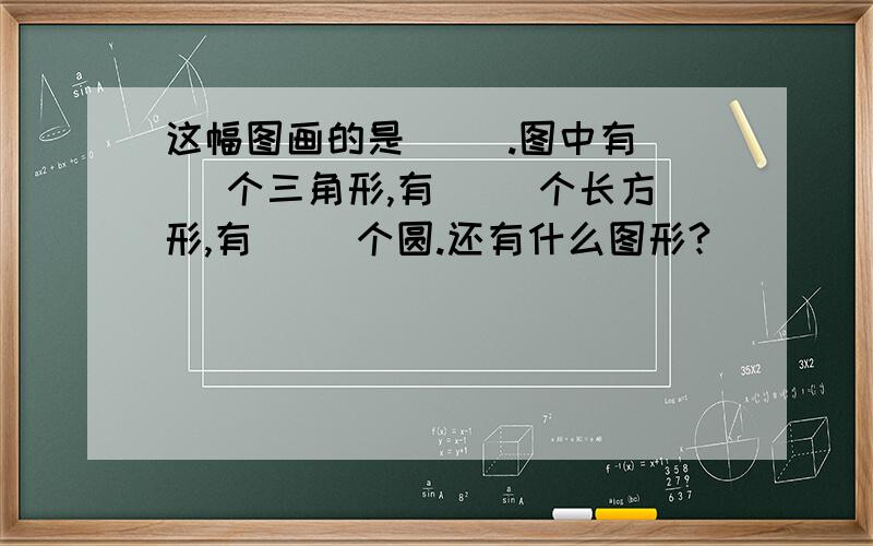 这幅图画的是（ ）.图中有（ ）个三角形,有（ ）个长方形,有（ ）个圆.还有什么图形?