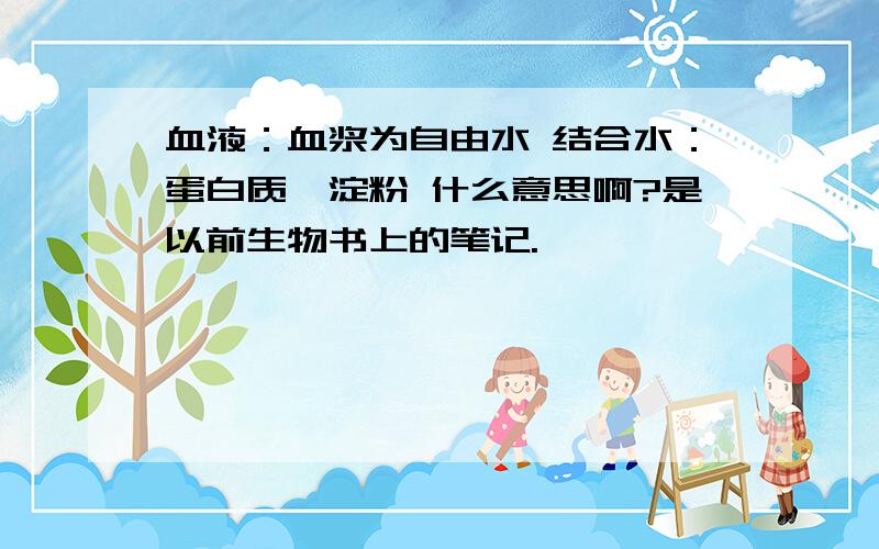 血液：血浆为自由水 结合水：蛋白质,淀粉 什么意思啊?是以前生物书上的笔记.