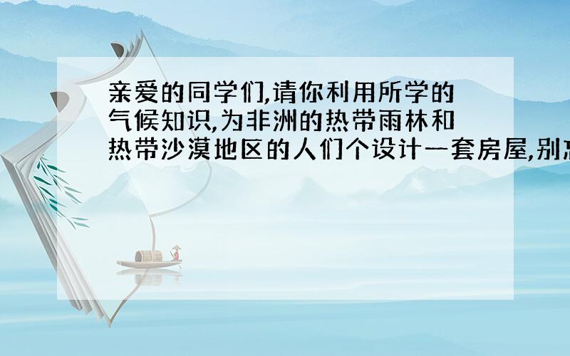 亲爱的同学们,请你利用所学的气候知识,为非洲的热带雨林和热带沙漠地区的人们个设计一套房屋,别忘记考虑气素