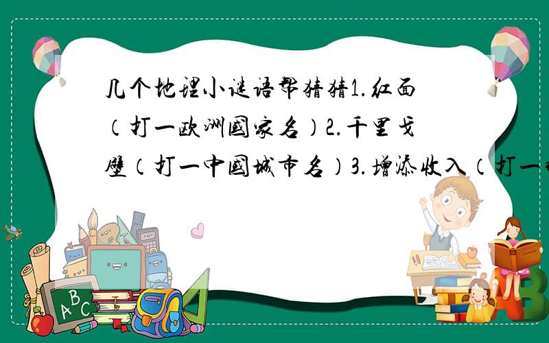 几个地理小谜语帮猜猜1.红面（打一欧洲国家名）2.千里戈壁（打一中国城市名）3.增添收入（打一非洲国家名）4.建国五十年